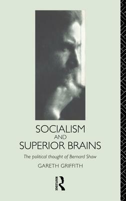 Socialism and Superior Brains: The Political Thought of George Bernard Shaw by Gareth Griffith