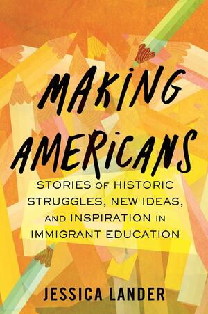 Making Americans: Stories of Historic Struggles, New Ideas, and Inspiration in Immigrant Education by Jessica Lander