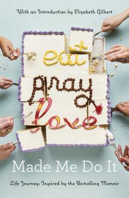 Eat Pray Love Made Me Do It: Life Journeys Inspired by the Bestselling Memoir by Various