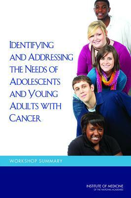 Identifying and Addressing the Needs of Adolescents and Young Adults with Cancer: Workshop Summary by Institute of Medicine, National Cancer Policy Forum, Board on Health Care Services