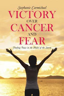 Victory Over Cancer and Fear: Finding Peace in the Midst of the Storm by Stephanie Carmichael