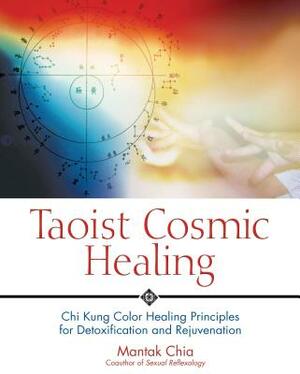 Taoist Cosmic Healing: Chi Kung Color Healing Principles for Detoxification and Rejuvenation by Mantak Chia