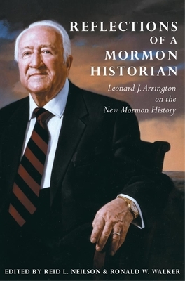 Reflections of a Mormon Historian: Leonard J. Arrington on the New Mormon History by Ronald W. Walker, Leonard J. Arrington, Reid L. Neilson