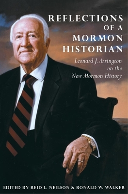 Reflections of a Mormon Historian: Leonard J. Arrington on the New Mormon History by Ronald W. Walker, Reid L. Neilson, Leonard J. Arrington