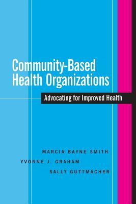 Community-Based Health Organizations: Advocating for Improved Health by Marcia Bayne Smith, Yvonne Graham, Sally Guttmacher