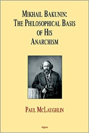 Mikhail Bakunin: The Philosophical Basis of His Anarchism by Paul McLaughlin