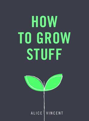 How to Grow Stuff: Easy, No-Stress Gardening for Beginners by Alice Vincent