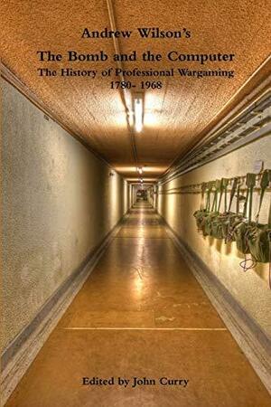 Andrew Wilson's the Bomb and the Computer the History of Professional Wargaming 1780- 1968 by John Curry, Andrew Wilson