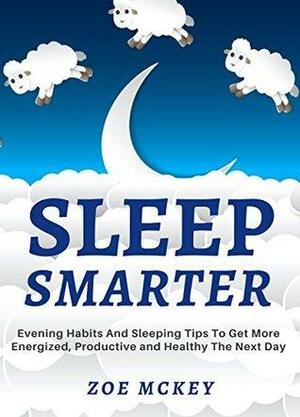 Sleep Smarter: Evening Habits And Sleeping Tips To Get More Energized, Productive And Healthy The Next Day by Zoe McKey