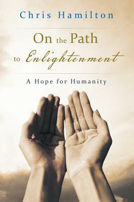 On the Path to Enlightenment: A Hope for Humanity by Chris Hamilton