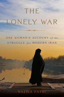 The Lonely War: One Woman's Account of the Struggle for Modern Iran by Nazila Fathi