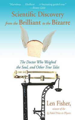 Scientific Discovery from the Brilliant to the Bizarre: The Doctor Who Weighed the Soul, and Other True Tales by Len Fisher