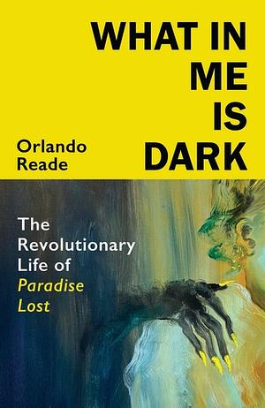 What in Me Is Dark: The Revolutionary Life of Paradise Lost by Orlando Reade