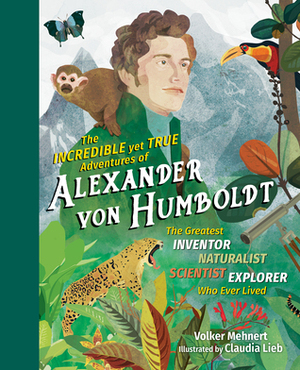 The Incredible yet True Adventures of Alexander von Humboldt: The Greatest Inventor-Naturalist-Scientist-Explorer Who Ever Lived by Volker Mehnert, Becky L. Crook, Claudia Lieb