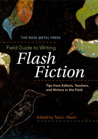 The Rose Metal Press Field Guide to Writing Flash Fiction: Tips from Editors, Teachers, and Writers in the Field by Tara Lynn Masih