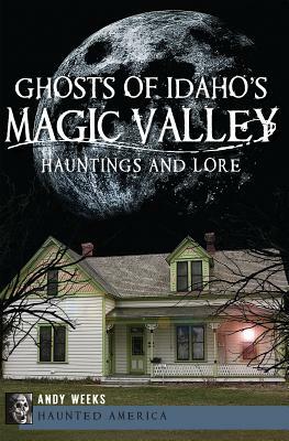 Ghosts of Idaho's Magic Valley: Hauntings and Lore by Andy Weeks