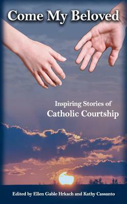 Come My Beloved: Inspiring Stories of Catholic Courtship by Kathy Cassanto, Ellen Gable, James Hrkach