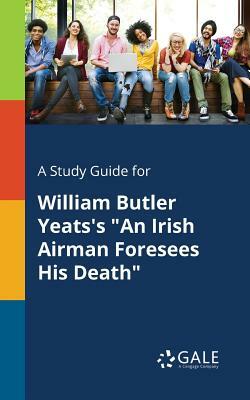 A Study Guide for William Butler Yeats's an Irish Airman Foresees His Death by Cengage Learning Gale