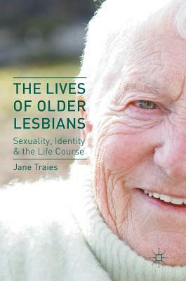 The Lives of Older Lesbians: Sexuality, Identity & the Life Course by Jane Traies