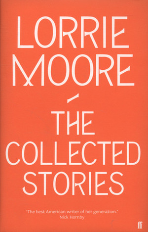 The Collected Stories of Lorrie Moore by Lorrie Moore