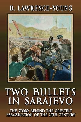 Two Bullets In Sarajevo: The Story Behind The Greatest Assassination Of The 20th Century by D. Lawrence-Young