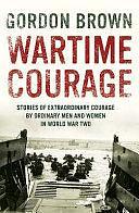 Wartime Courage: Stories of Extraordinary Courage by Exceptional Men and Women in World War Two by Gordon Brown