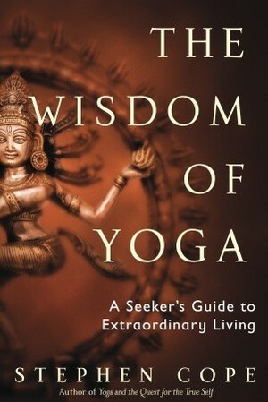 The Wisdom of Yoga: A Seeker's Guide to Extraordinary Living by Stephen Cope