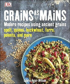 Grains As Mains: Modern Recipes using Ancient Grains by Laura Agar Wilson