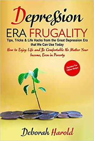 Depression Era Frugality: Tips, Tricks & Life Hacks from the Great Depression Era that We Can Use Today - How to Enjoy Life and Be Comfortable No Matter Your Income, Even in Poverty by Deborah Harold