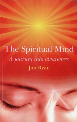 The Spiritual Mind: How to Transform Your Awareness and Change Your Life by Jim Ryan