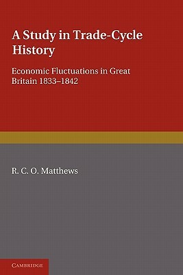 A Study in Trade-Cycle History: Economic Fluctuations in Great Britain 1833-1842 by R. C. O. Matthews