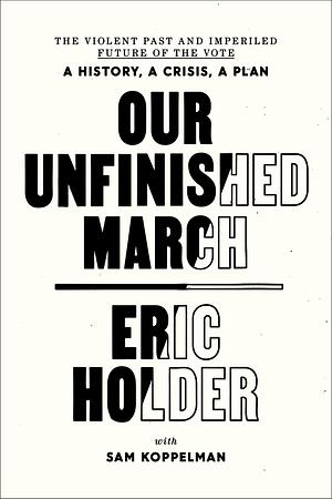 Our Unfinished March: The Violent Past and Imperiled Future of the Vote by Sam Koppelman, Eric Holder, Eric Holder