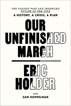 Our Unfinished March: The Violent Past and Imperiled Future of the Vote by Eric Holder, Eric Holder, Sam Koppelman