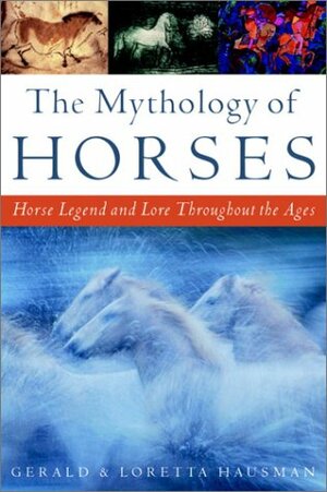 The Mythology of Horses: Horse Legend and Lore Throughout the Ages by Gerald Hausman, Loretta Hausman