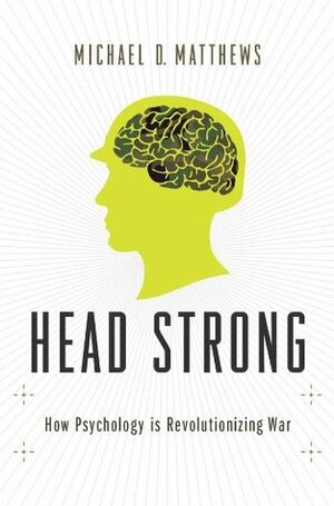Head Strong: How Psychology is Revolutionizing War by Michael D. Matthews