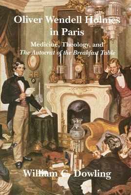 Oliver Wendell Holmes in Paris: Medicine, Theology, and the Autocrat of the Breakfast Table by William C. Dowling