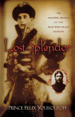 Lost Splendor: The Amazing Memoirs of the Man Who Killed Rasputin by Prince Felix Youssoupoff