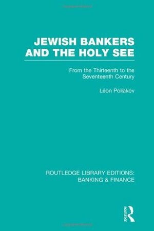 Jewish Bankers and the Holy See: From the Thirteenth to the Seventeenth Century (Routledge Library Editions: Banking & Finance) by Léon Poliakov