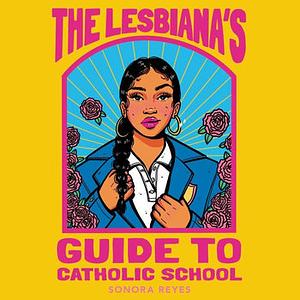 The Lesbiana's Guide to Catholic School by Sonora Reyes