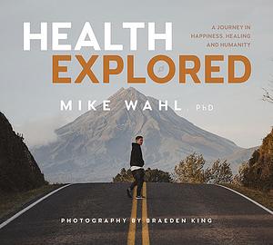 Health Explored: A Journey in Happiness, Healing and Humanity by Mike Wahl