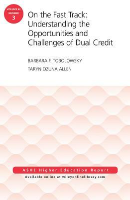 On the Fast Track: Understanding the Opportunities and Challenges of Dual Credit: Ashe Higher Education Report, Volume 42, Number 3 by Taryn Ozuna Allen, Barbara F. Tobolowsky