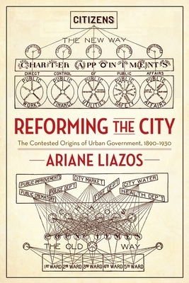 Reforming the City: The Contested Origins of Urban Government, 1890-1930 by Ariane Liazos