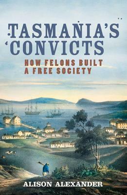 Tasmania's Convicts: How Felons Built a Free Society by Alison Alexander