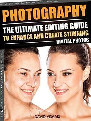 Photography: The Ultimate Editing Guide To Enhance And Create Stunning Digital Photos by David Adams