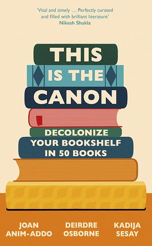 This is the Canon: Decolonize Your Bookshelf in 50 Books by Kadija Sesay, Joan Anim-Addo, Joan Anim-Addo, Deirdre Osborne