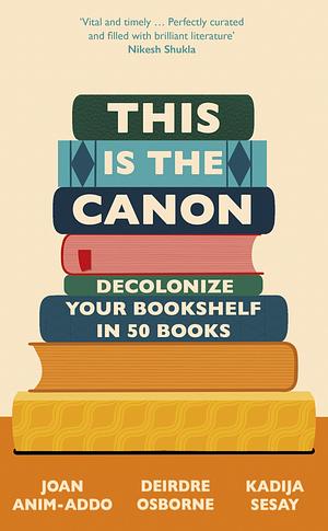 This is the Canon: Decolonize Your Bookshelf in 50 Books by Kadija Sesay, Deirdre Osborne, Joan Anim-Addo, Joan Anim-Addo