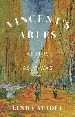 Vincent's Arles: As It Is and as It Was by Linda Seidel