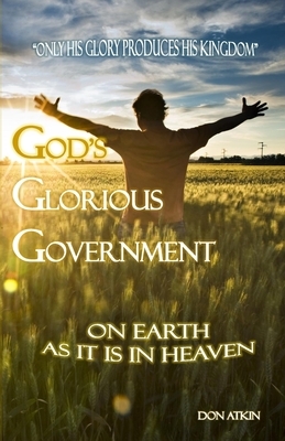 God's Glorious Government: On Earth as it is in Heaven by Don Atkin