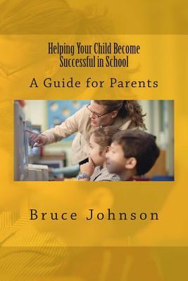 Helping Your Child Become Successful in School: A Guide for Parents by Bruce Johnson