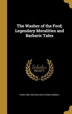 The Washer of the Ford; Legendary Moralities and Barbaric Tales by Stone &amp; Kimball, Fiona Macleod